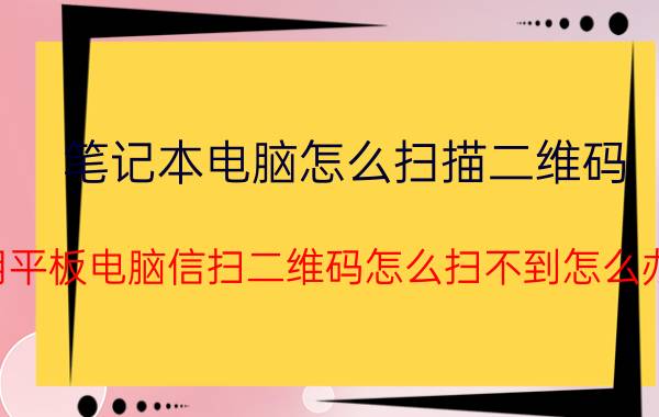 笔记本电脑怎么扫描二维码 用平板电脑信扫二维码怎么扫不到怎么办？